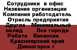 Сотрудники. в офис › Название организации ­ Компания-работодатель › Отрасль предприятия ­ Другое › Минимальный оклад ­ 1 - Все города Работа » Вакансии   . Красноярский край,Дивногорск г.